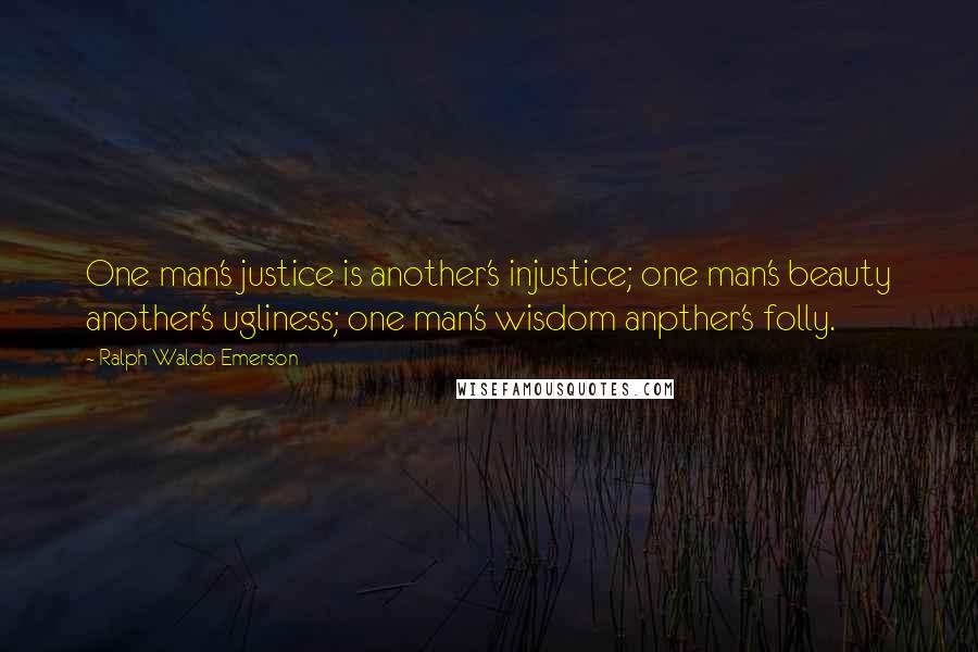 Ralph Waldo Emerson Quotes: One man's justice is another's injustice; one man's beauty another's ugliness; one man's wisdom anpther's folly.