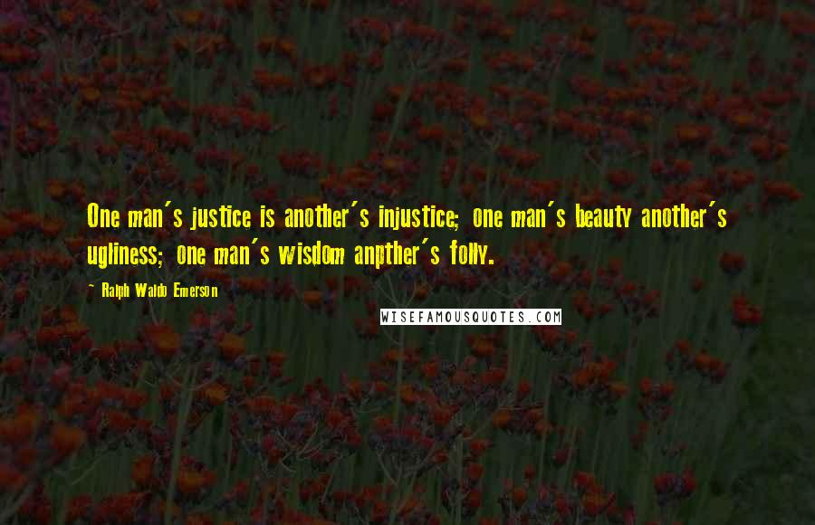 Ralph Waldo Emerson Quotes: One man's justice is another's injustice; one man's beauty another's ugliness; one man's wisdom anpther's folly.