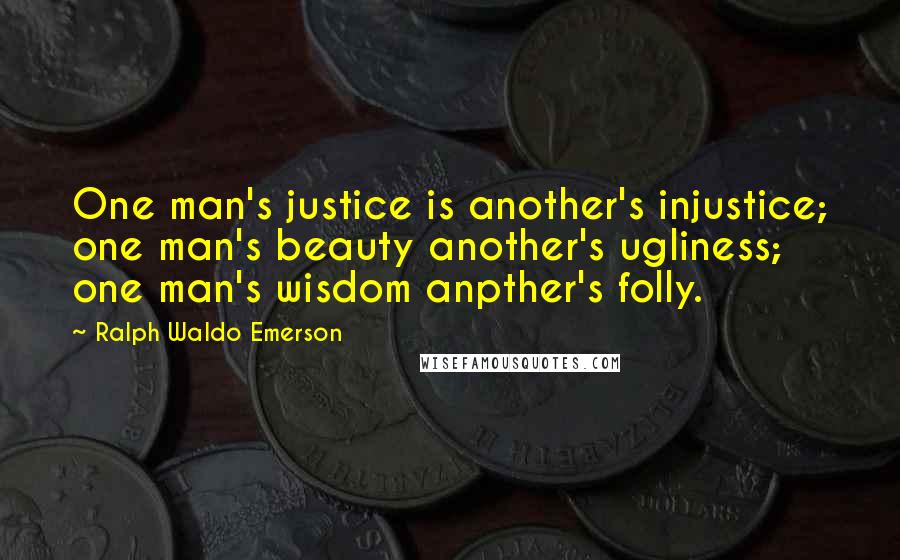 Ralph Waldo Emerson Quotes: One man's justice is another's injustice; one man's beauty another's ugliness; one man's wisdom anpther's folly.