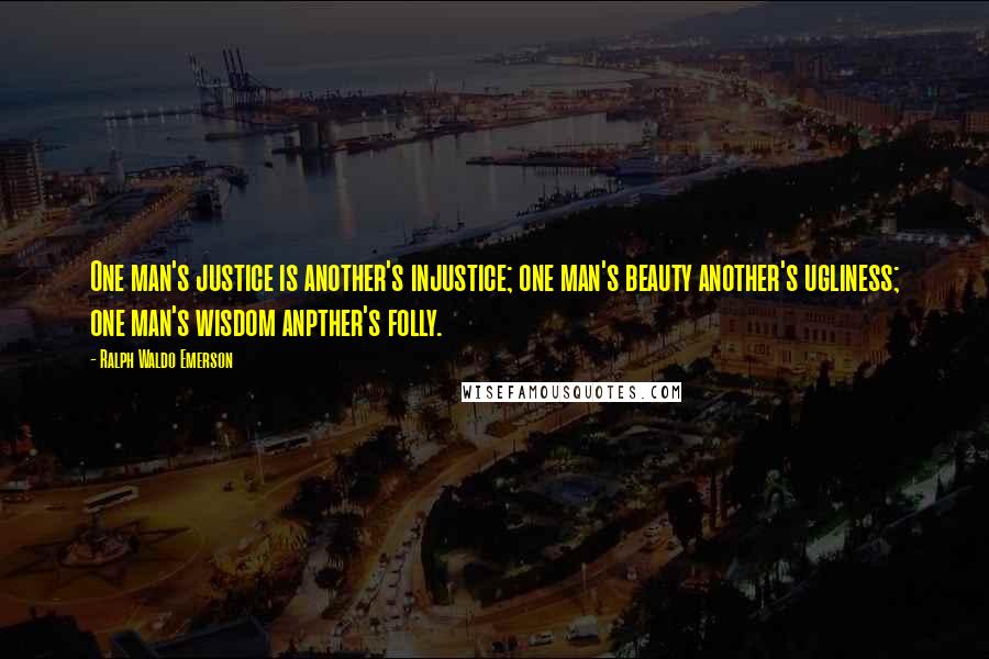 Ralph Waldo Emerson Quotes: One man's justice is another's injustice; one man's beauty another's ugliness; one man's wisdom anpther's folly.