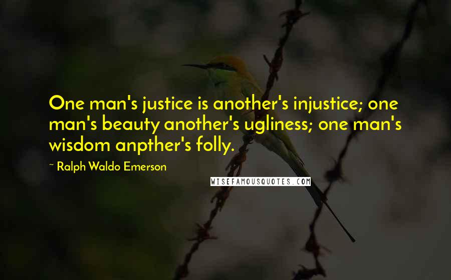 Ralph Waldo Emerson Quotes: One man's justice is another's injustice; one man's beauty another's ugliness; one man's wisdom anpther's folly.