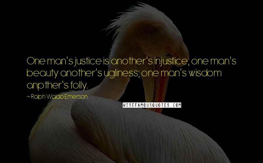 Ralph Waldo Emerson Quotes: One man's justice is another's injustice; one man's beauty another's ugliness; one man's wisdom anpther's folly.
