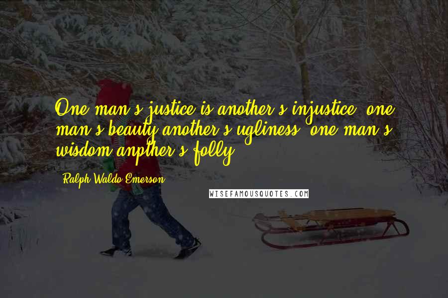 Ralph Waldo Emerson Quotes: One man's justice is another's injustice; one man's beauty another's ugliness; one man's wisdom anpther's folly.