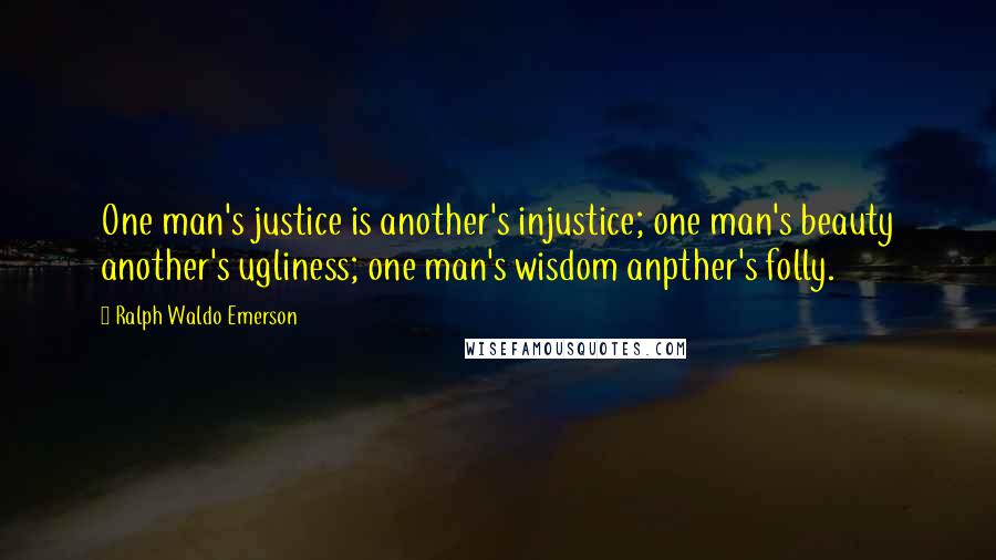 Ralph Waldo Emerson Quotes: One man's justice is another's injustice; one man's beauty another's ugliness; one man's wisdom anpther's folly.