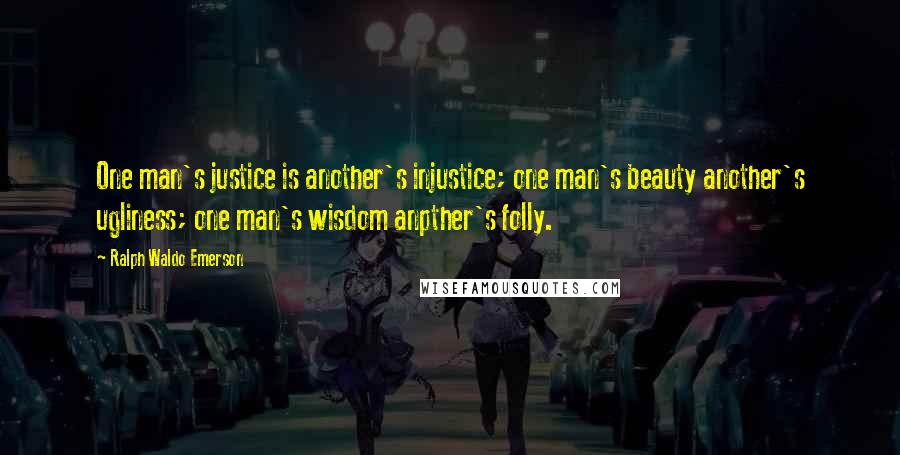 Ralph Waldo Emerson Quotes: One man's justice is another's injustice; one man's beauty another's ugliness; one man's wisdom anpther's folly.