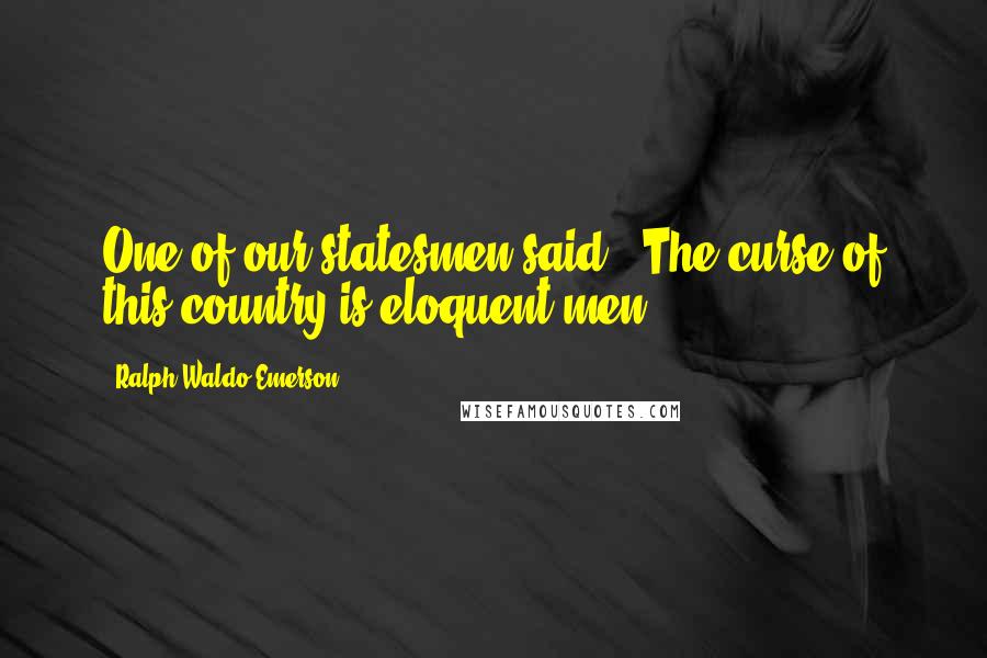 Ralph Waldo Emerson Quotes: One of our statesmen said, "The curse of this country is eloquent men."