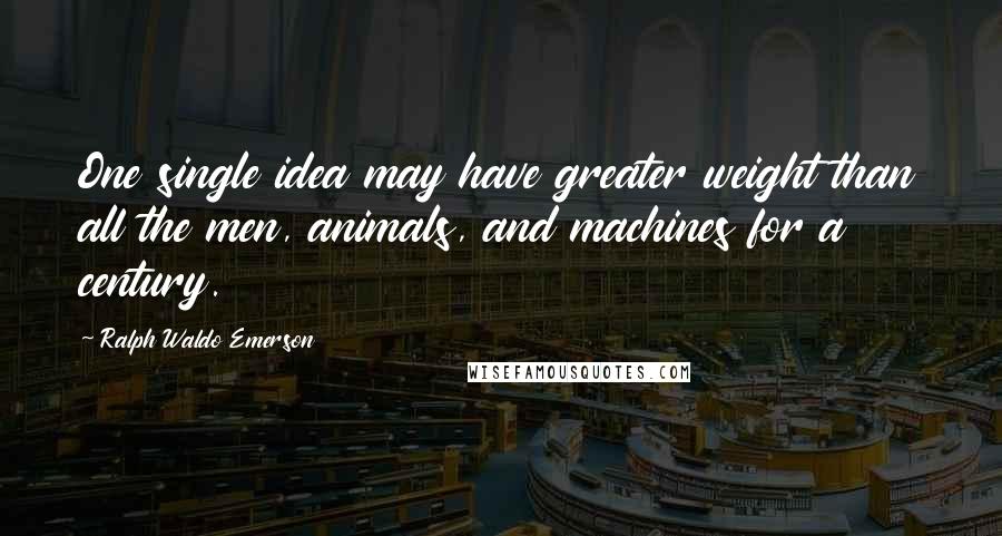 Ralph Waldo Emerson Quotes: One single idea may have greater weight than all the men, animals, and machines for a century.