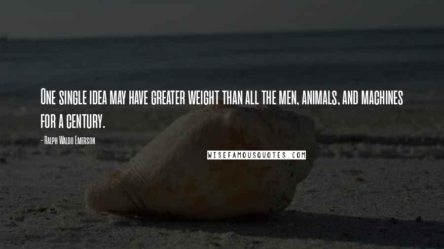 Ralph Waldo Emerson Quotes: One single idea may have greater weight than all the men, animals, and machines for a century.