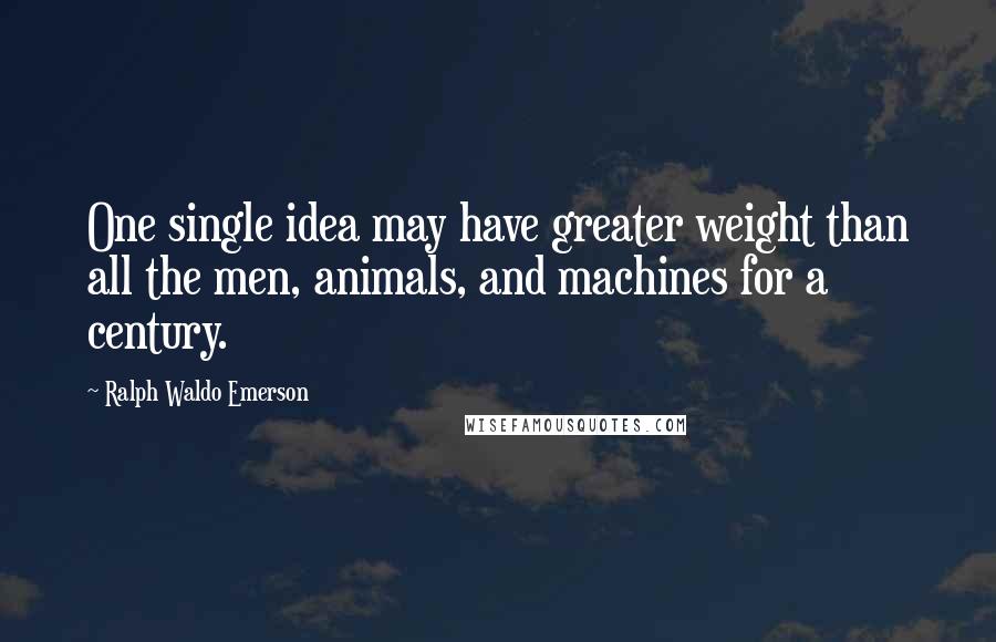 Ralph Waldo Emerson Quotes: One single idea may have greater weight than all the men, animals, and machines for a century.