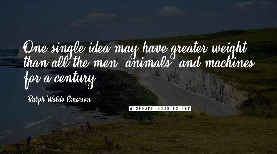 Ralph Waldo Emerson Quotes: One single idea may have greater weight than all the men, animals, and machines for a century.