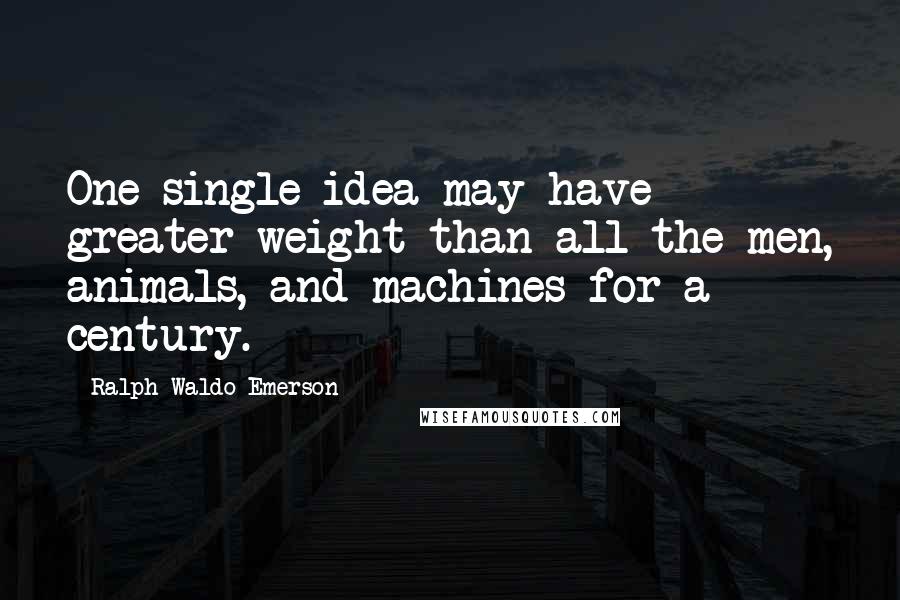 Ralph Waldo Emerson Quotes: One single idea may have greater weight than all the men, animals, and machines for a century.