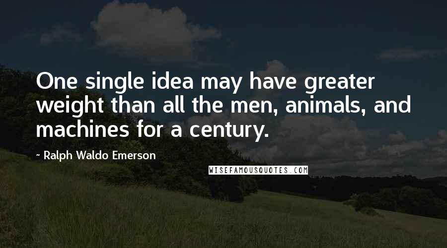 Ralph Waldo Emerson Quotes: One single idea may have greater weight than all the men, animals, and machines for a century.