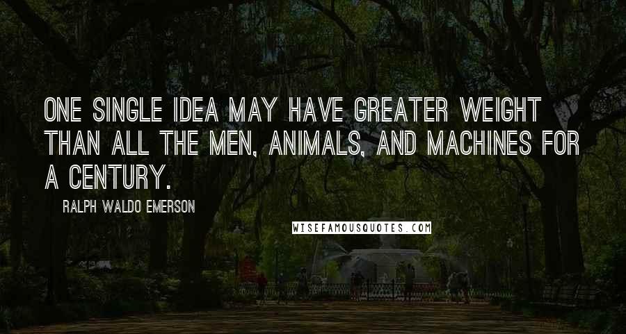 Ralph Waldo Emerson Quotes: One single idea may have greater weight than all the men, animals, and machines for a century.