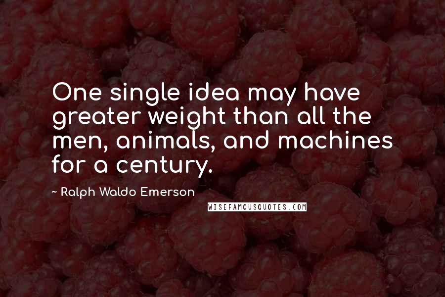 Ralph Waldo Emerson Quotes: One single idea may have greater weight than all the men, animals, and machines for a century.
