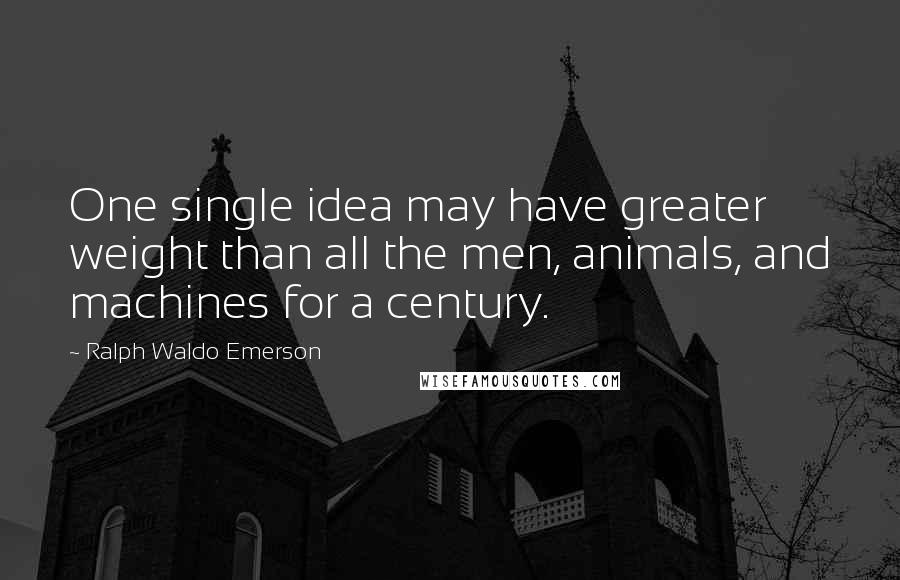 Ralph Waldo Emerson Quotes: One single idea may have greater weight than all the men, animals, and machines for a century.