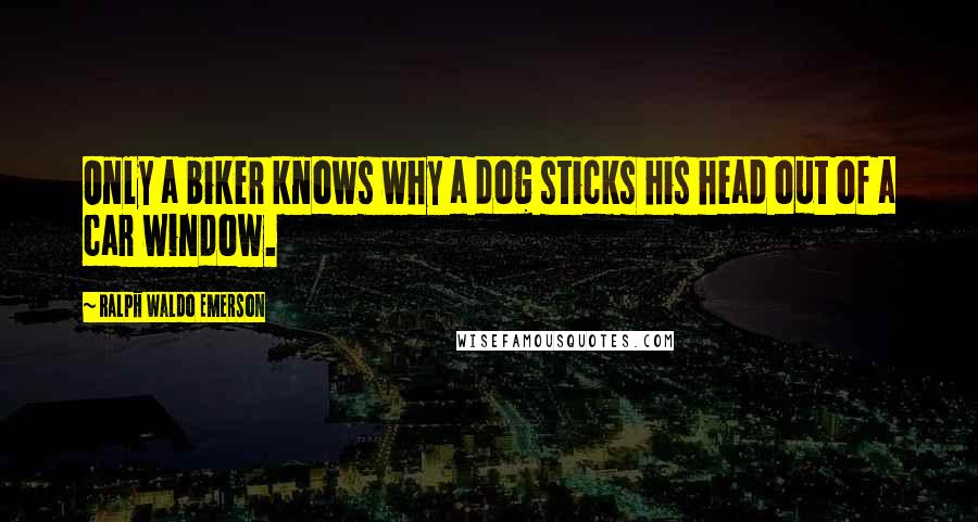 Ralph Waldo Emerson Quotes: Only a biker knows why a dog sticks his head out of a car window.