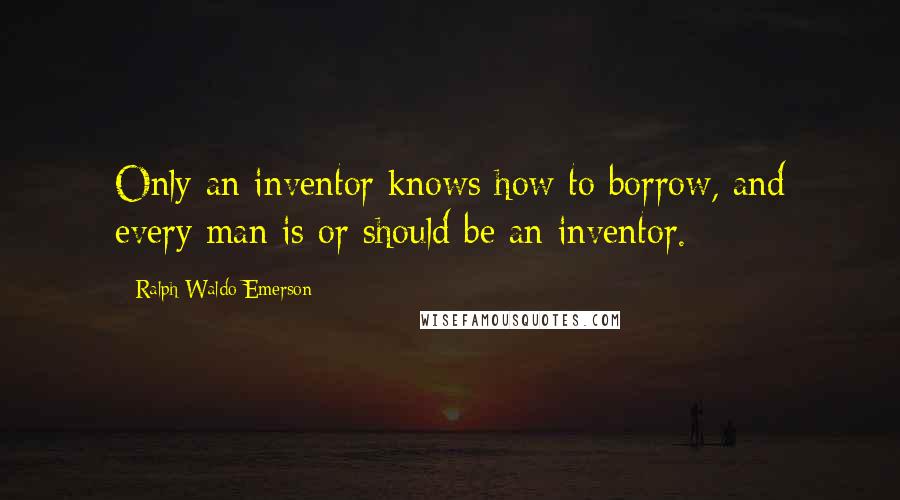 Ralph Waldo Emerson Quotes: Only an inventor knows how to borrow, and every man is or should be an inventor.