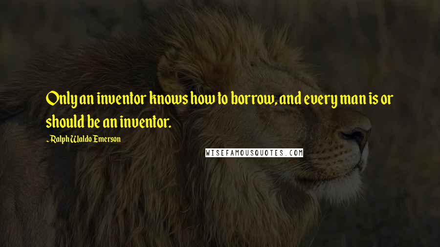 Ralph Waldo Emerson Quotes: Only an inventor knows how to borrow, and every man is or should be an inventor.