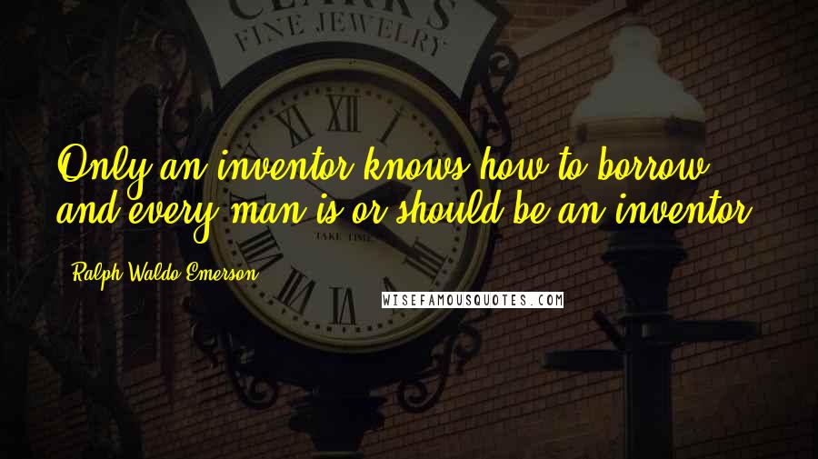 Ralph Waldo Emerson Quotes: Only an inventor knows how to borrow, and every man is or should be an inventor.