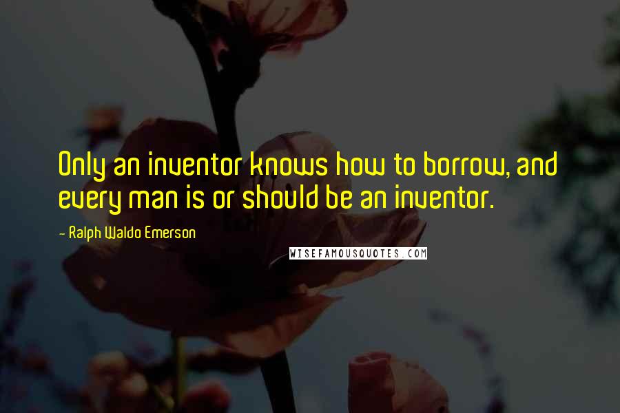 Ralph Waldo Emerson Quotes: Only an inventor knows how to borrow, and every man is or should be an inventor.