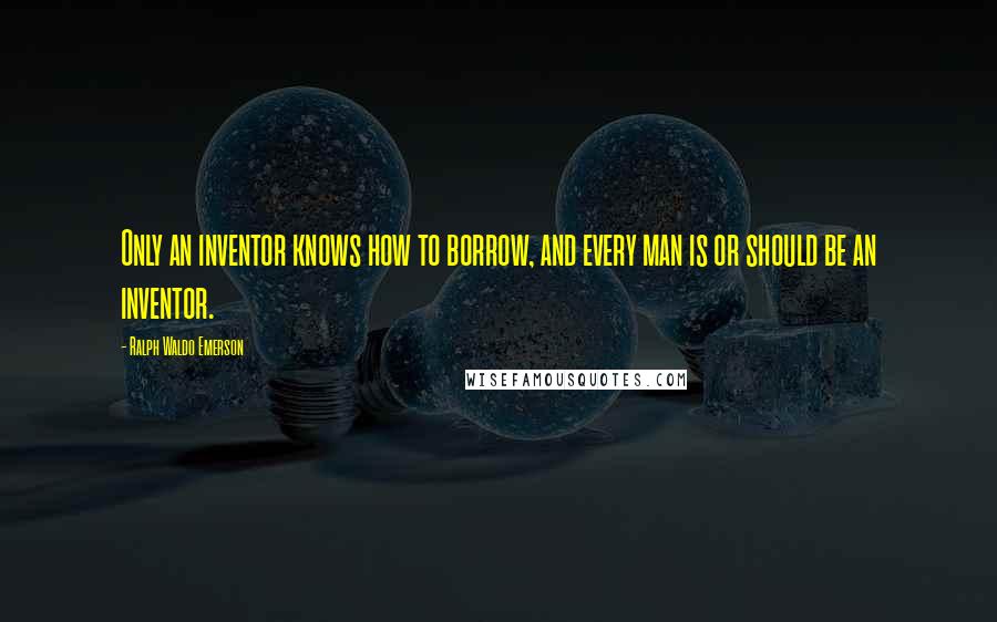 Ralph Waldo Emerson Quotes: Only an inventor knows how to borrow, and every man is or should be an inventor.