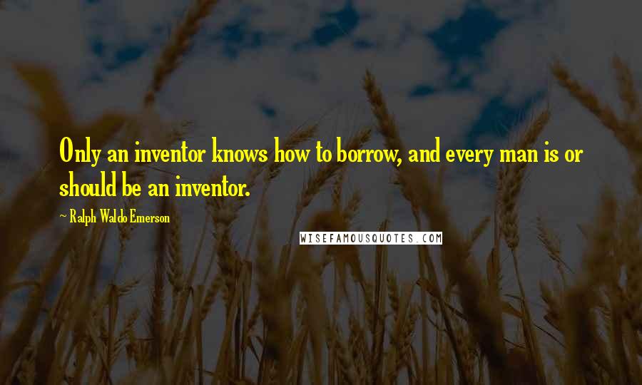 Ralph Waldo Emerson Quotes: Only an inventor knows how to borrow, and every man is or should be an inventor.