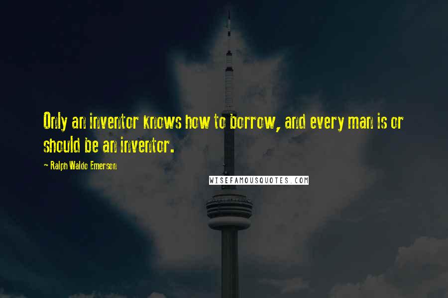 Ralph Waldo Emerson Quotes: Only an inventor knows how to borrow, and every man is or should be an inventor.