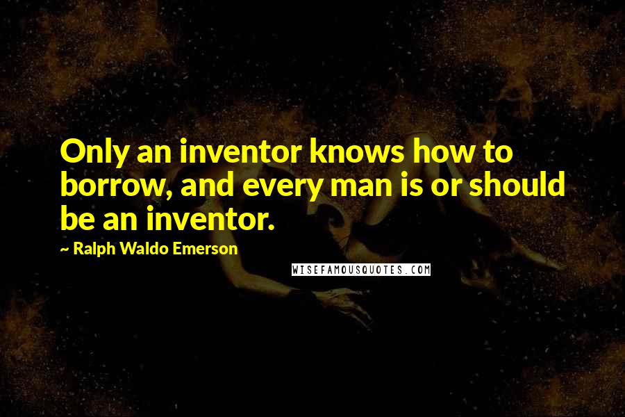 Ralph Waldo Emerson Quotes: Only an inventor knows how to borrow, and every man is or should be an inventor.