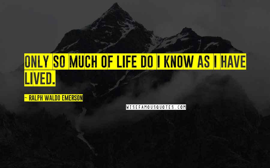 Ralph Waldo Emerson Quotes: Only so much of life do I know as I have lived.