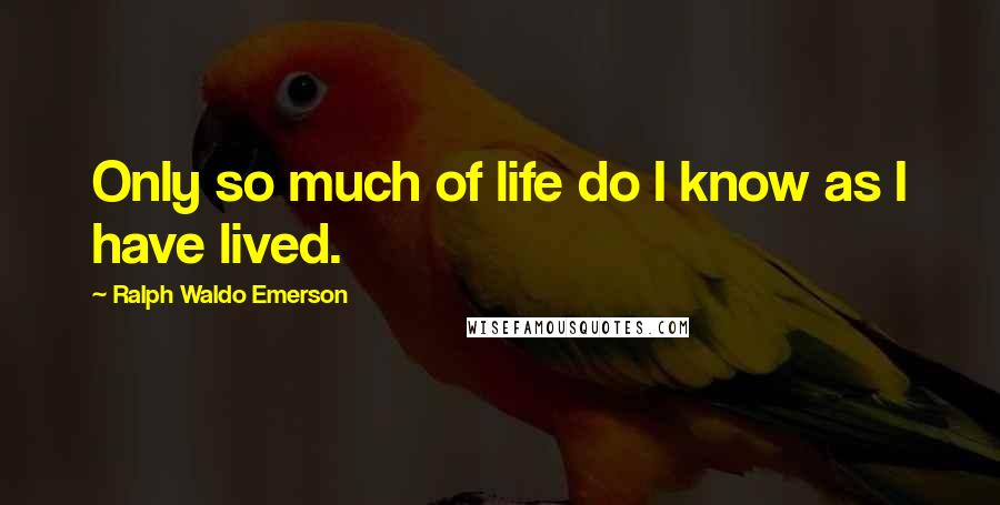 Ralph Waldo Emerson Quotes: Only so much of life do I know as I have lived.