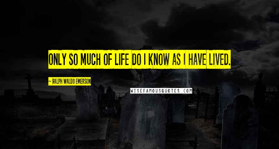 Ralph Waldo Emerson Quotes: Only so much of life do I know as I have lived.