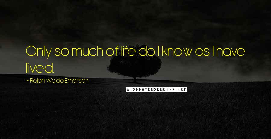 Ralph Waldo Emerson Quotes: Only so much of life do I know as I have lived.