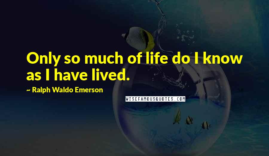Ralph Waldo Emerson Quotes: Only so much of life do I know as I have lived.