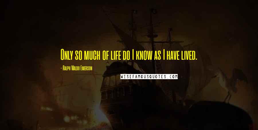 Ralph Waldo Emerson Quotes: Only so much of life do I know as I have lived.