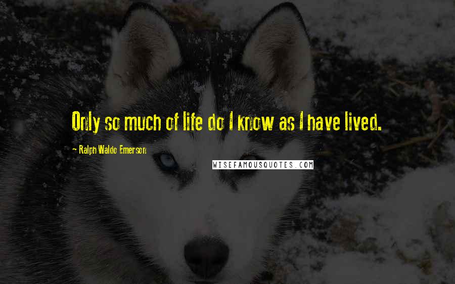 Ralph Waldo Emerson Quotes: Only so much of life do I know as I have lived.