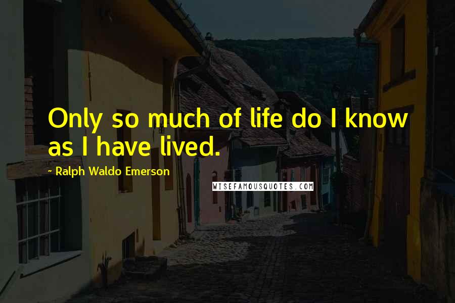 Ralph Waldo Emerson Quotes: Only so much of life do I know as I have lived.
