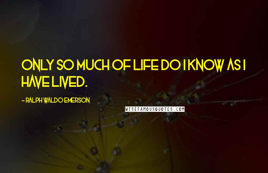 Ralph Waldo Emerson Quotes: Only so much of life do I know as I have lived.