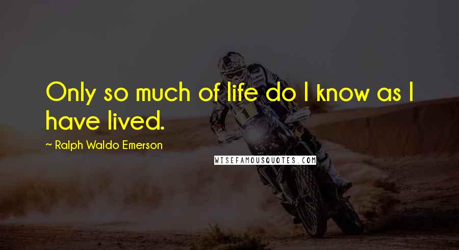 Ralph Waldo Emerson Quotes: Only so much of life do I know as I have lived.