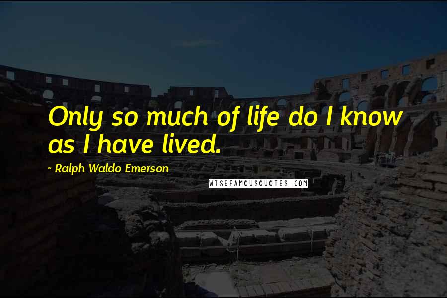 Ralph Waldo Emerson Quotes: Only so much of life do I know as I have lived.