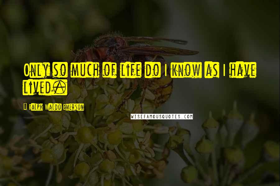 Ralph Waldo Emerson Quotes: Only so much of life do I know as I have lived.