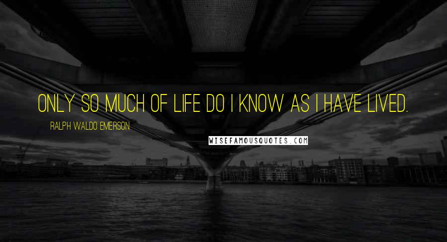 Ralph Waldo Emerson Quotes: Only so much of life do I know as I have lived.