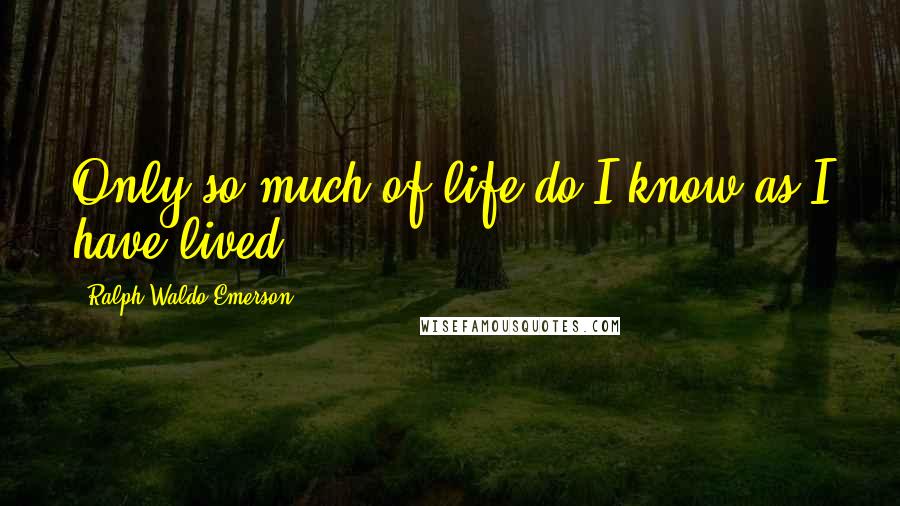 Ralph Waldo Emerson Quotes: Only so much of life do I know as I have lived.