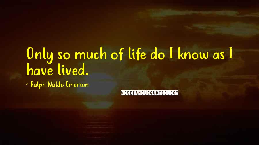 Ralph Waldo Emerson Quotes: Only so much of life do I know as I have lived.