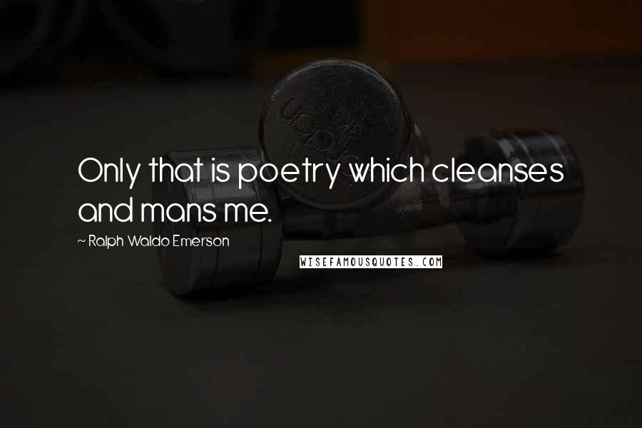 Ralph Waldo Emerson Quotes: Only that is poetry which cleanses and mans me.