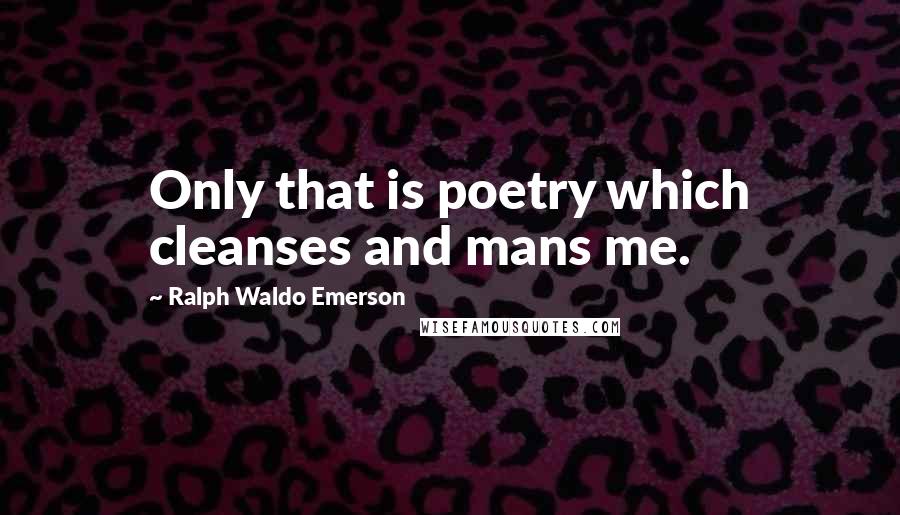 Ralph Waldo Emerson Quotes: Only that is poetry which cleanses and mans me.