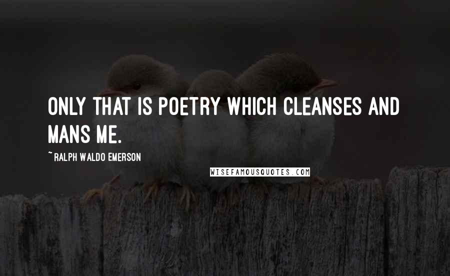 Ralph Waldo Emerson Quotes: Only that is poetry which cleanses and mans me.