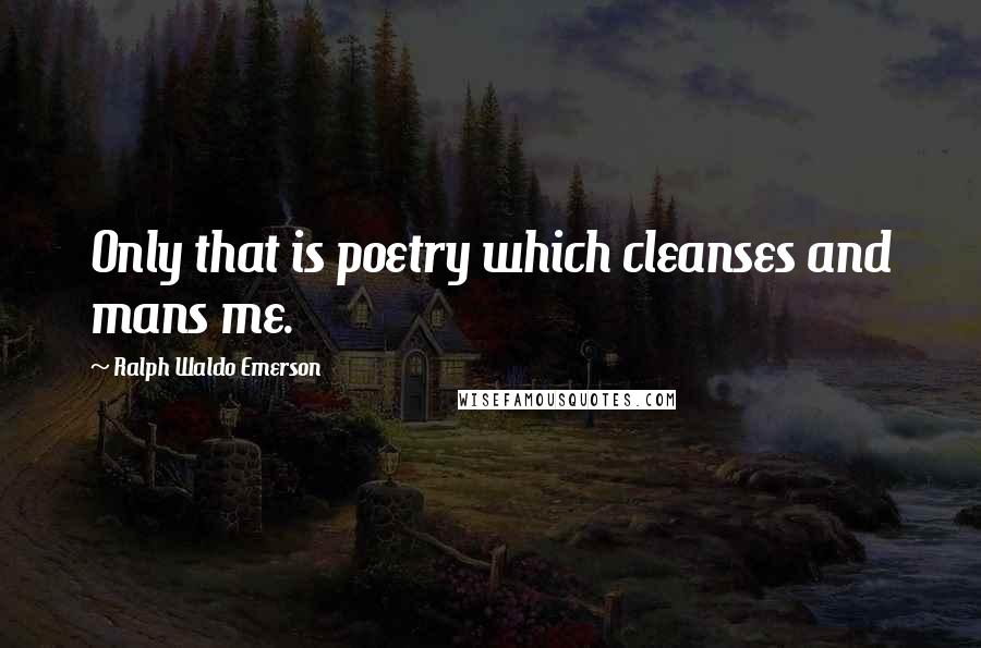 Ralph Waldo Emerson Quotes: Only that is poetry which cleanses and mans me.