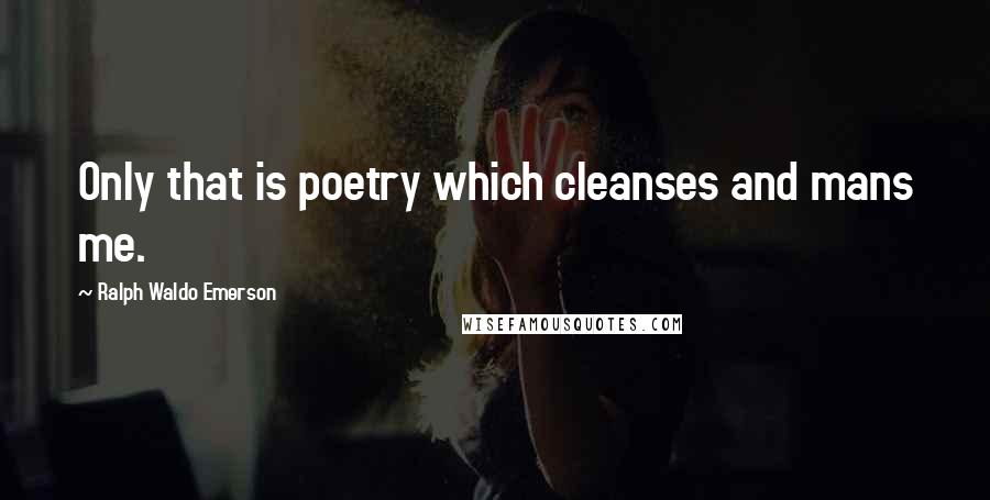 Ralph Waldo Emerson Quotes: Only that is poetry which cleanses and mans me.