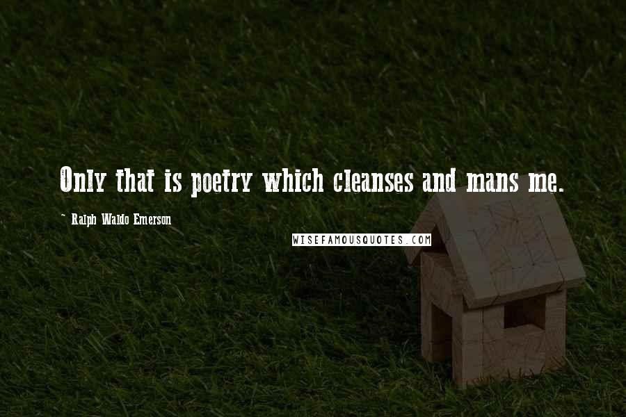 Ralph Waldo Emerson Quotes: Only that is poetry which cleanses and mans me.