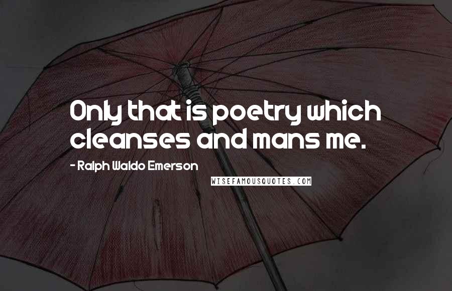 Ralph Waldo Emerson Quotes: Only that is poetry which cleanses and mans me.